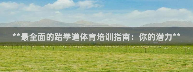 极悦平台注册官方网站下载安卓手机：**最全面的跆拳道