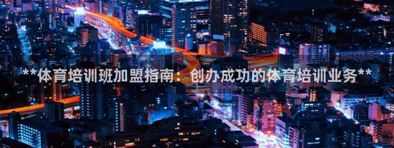 极悦平台决7O777：**体育培训班加盟指南：创办成