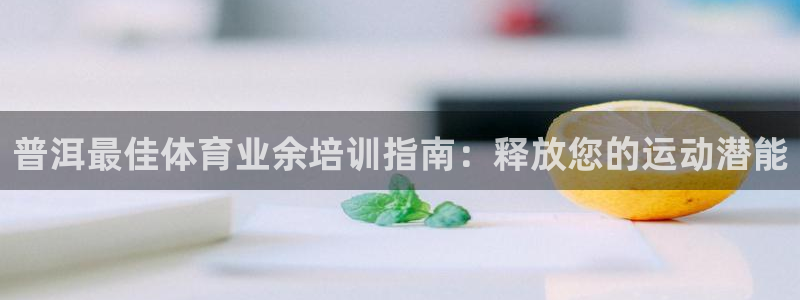 极悦平台注册流程图：普洱最佳体育业余培训指南：释放您