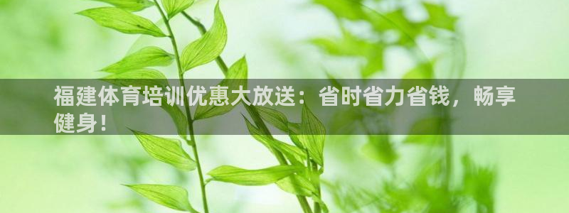 极悦娱乐官方网站首页：福建体育培训优惠大放送：省时省