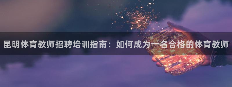 极悦平台客服团队名称：昆明体育教师招聘培训指南：如何