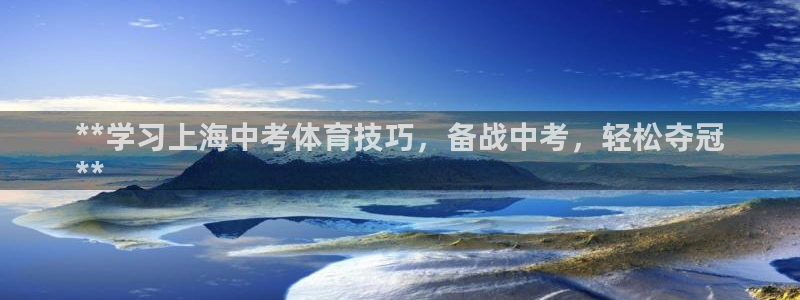 极悦平台注册登录入口官网：**学习上海中考体育技巧，