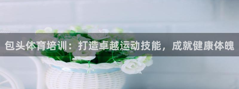 极悦平台注册官网入口：包头体育培训：打造卓越运动技能