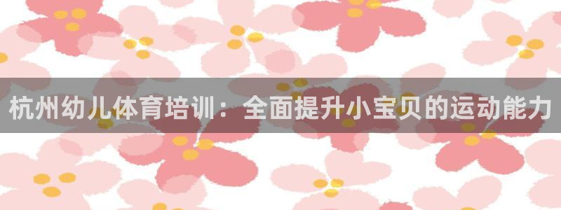 极悦娱乐官网入口：杭州幼儿体育培训：全面提升小宝贝的
