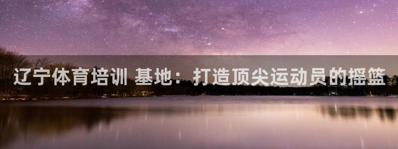 极悦官网的登录方法是什么：辽宁体育培训 基地：打造顶