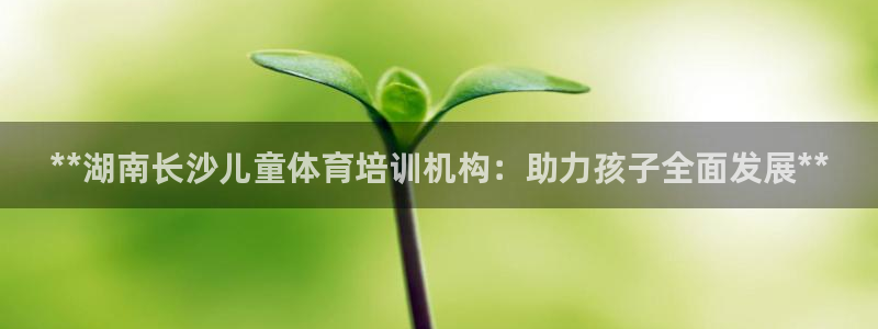 极悦平台集7O777：**湖南长沙儿童体育培训机构：