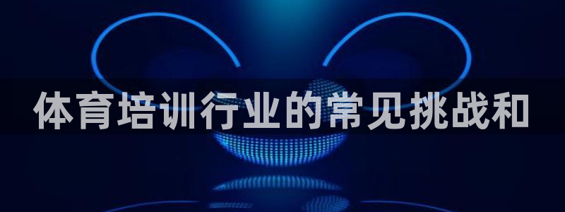 极悦平台代理：体育培训行业的常见挑战和
