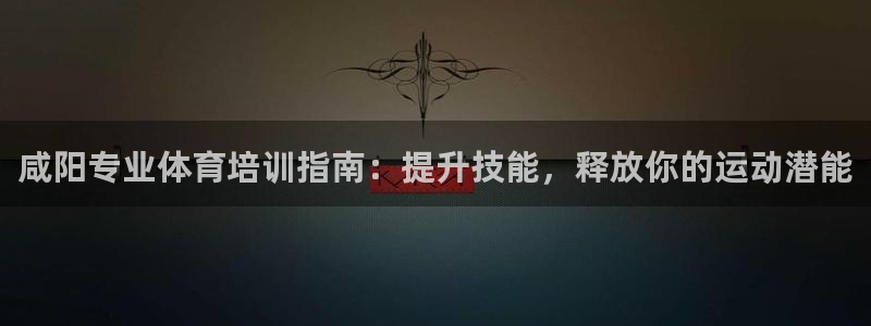 极悦娱乐创始人背景故事是什么：咸阳专业体育培训指南：