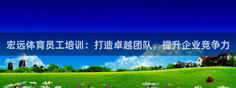 极悦娱乐代理人是谁：宏远体育员工培训：打造卓越团队，