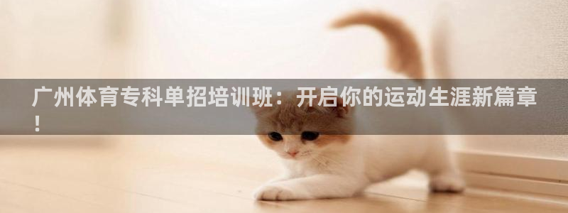 极悦平台注册官方网站下载：广州体育专科单招培训班：开