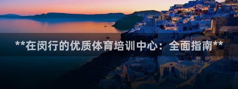 极悦平台使用教程图解：**在闵行的优质体育培训中心：
