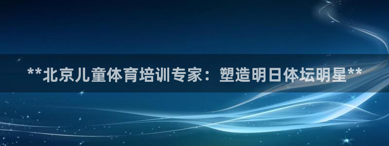 极悦平台客服投诉电话是多少：**北京儿童体育培训专家