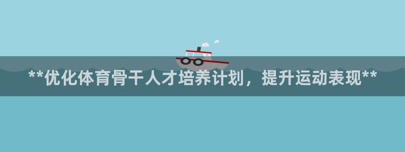极悦平台与网易合作详情：**优化体育骨干人才培养计划