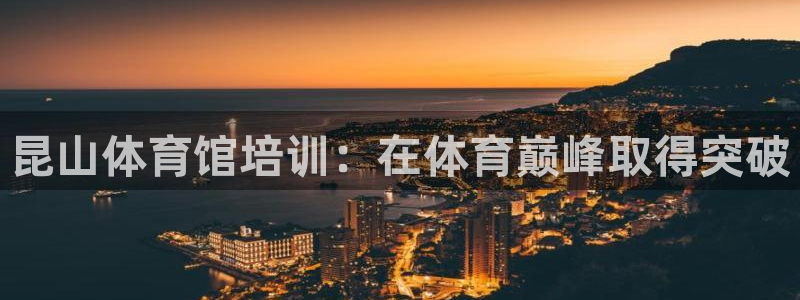 极悦娱乐官网客服联系方式：昆山体育馆培训：在体育巅峰