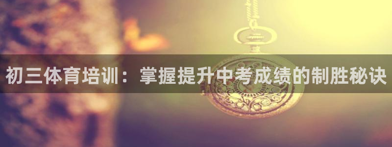 极悦娱乐官网APP下载：初三体育培训：掌握提升中考成