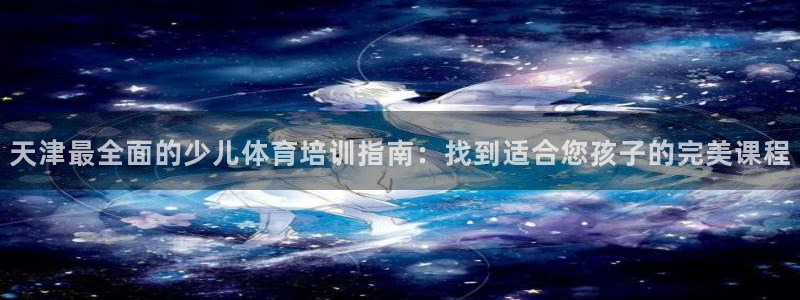 极悦娱乐官网最新版本更新内容下载：天津最全面的少儿体