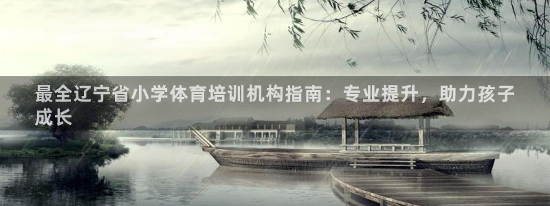 极悦娱乐官网入口：最全辽宁省小学体育培训机构指南：专