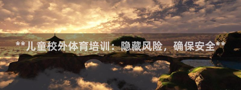 极悦娱乐旗下艺人名单：**儿童校外体育培训：隐藏风险