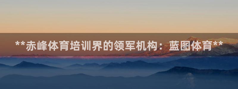 极悦官方网站入口网址是什么：**赤峰体育培训界的领军