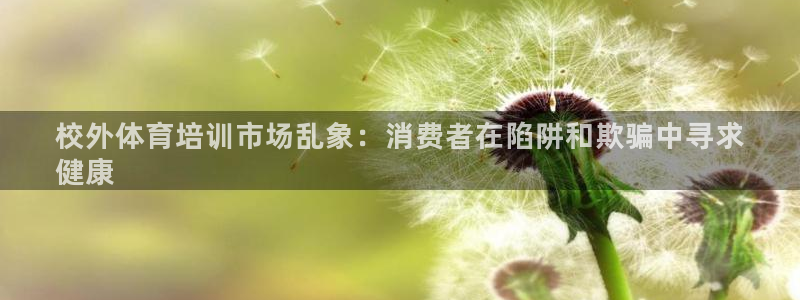 极悦官网入口登录：校外体育培训市场乱象：消费者在陷阱