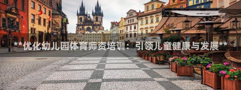 极悦娱乐官网APP下载：**优化幼儿园体育师资培训：