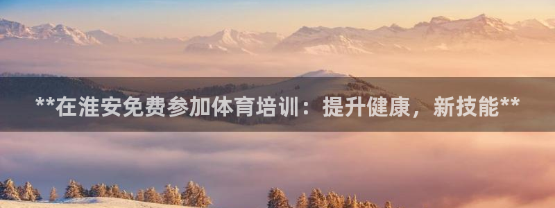 极悦官网首页登录入口：**在淮安免费参加体育培训：提