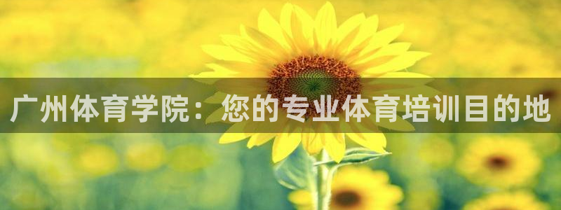 极悦平台注册官方网站下载安装手机版：广州体育学院：您