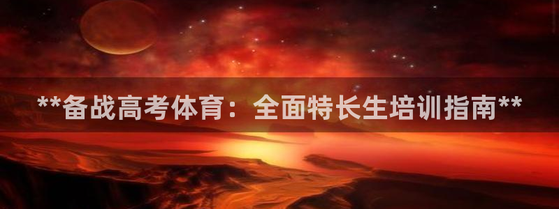 极悦平台是干什么的公司：**备战高考体育：全面特长生