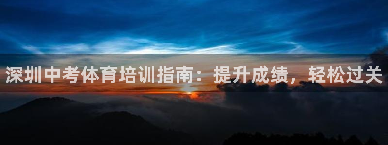 极悦平台客服团队：深圳中考体育培训指南：提升成绩，轻