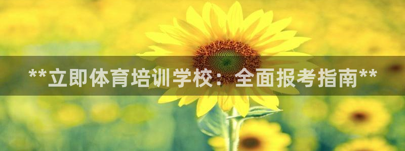 极悦平台官方网站登录：**立即体育培训学校：全面报考
