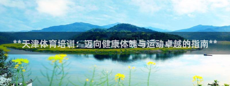 极悦娱乐代理人是谁：**天津体育培训：迈向健康体魄与