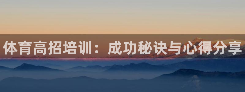 极悦平台城7O777：体育高招培训：成功秘诀与心得分