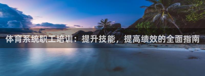 极悦平台官网下载中心：体育系统职工培训：提升技能，提
