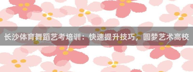 极悦娱乐官方网站：长沙体育舞蹈艺考培训：快速提升技巧