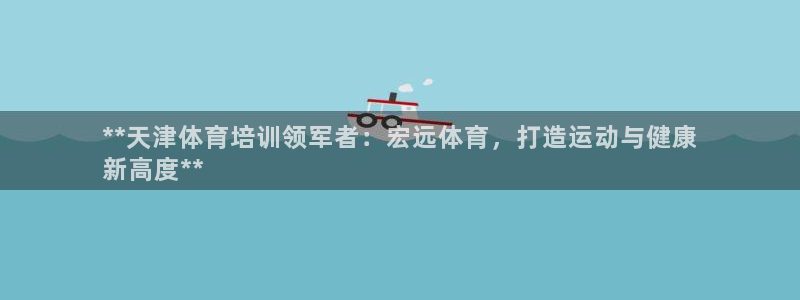 极悦娱乐现在叫什么：**天津体育培训领军者：宏远体育