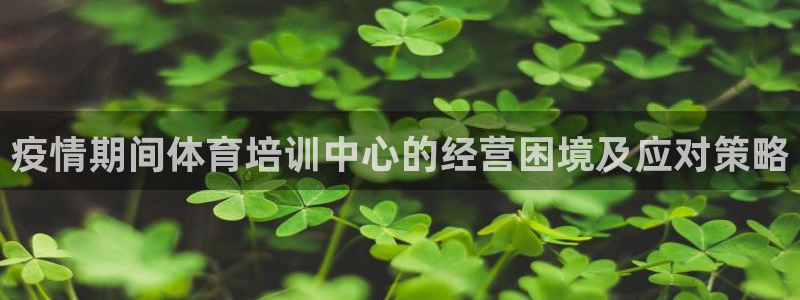 极悦平台官方网站登录：疫情期间体育培训中心的经营困境