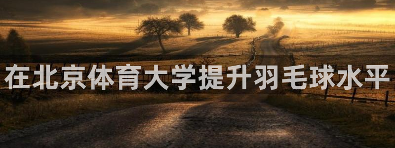 极悦娱乐官网下载安装：在北京体育大学提升羽毛球水平