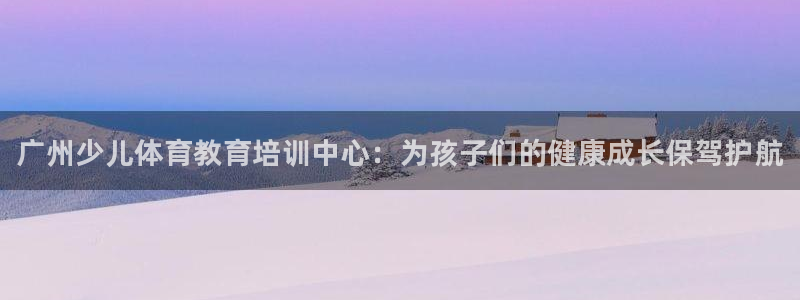 极悦娱乐管理最建议买吗：广州少儿体育教育培训中心：为