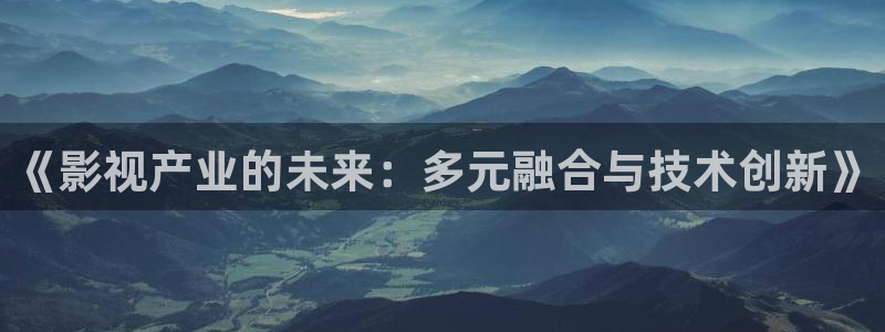 真不卡影视app软件下载：《影视产业的未来：多元融合与技术创新》