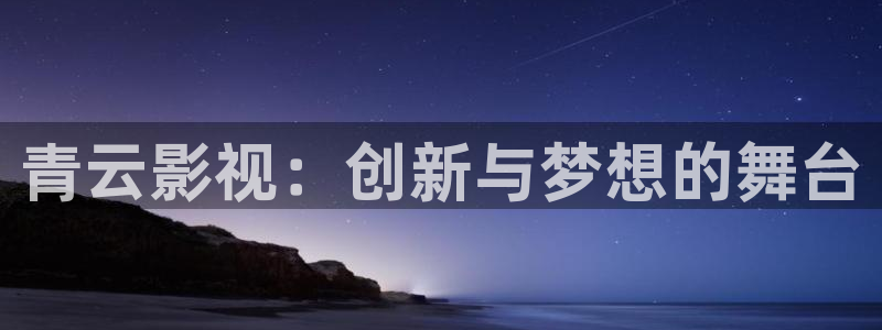 真不卡影院在线观看：青云影视：创新与梦想的舞台