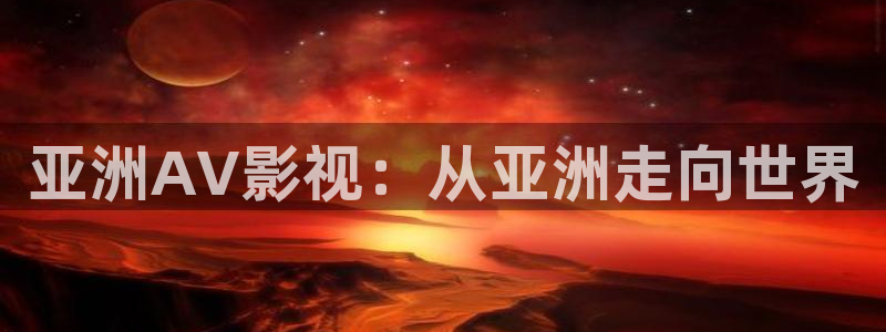真不卡影视app下载：亚洲AV影视：从亚洲走向世界