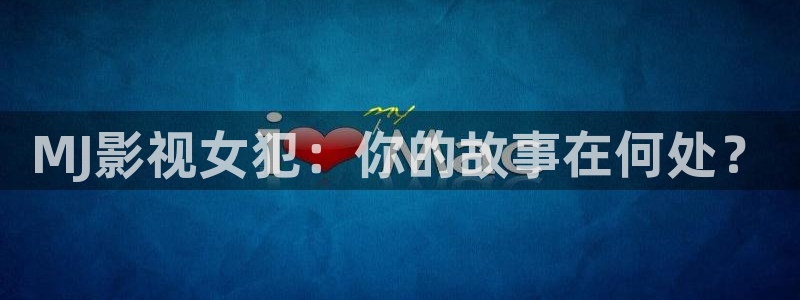 真不卡影院官网：MJ影视女犯：你的故事在何处？